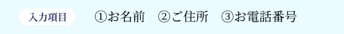 入力項目 ①お名前 ②ご住所 ③お電話番号